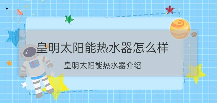 皇明太阳能热水器怎么样 皇明太阳能热水器介绍